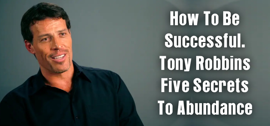 How to be successful. Tony Robbins five secrets to abundance