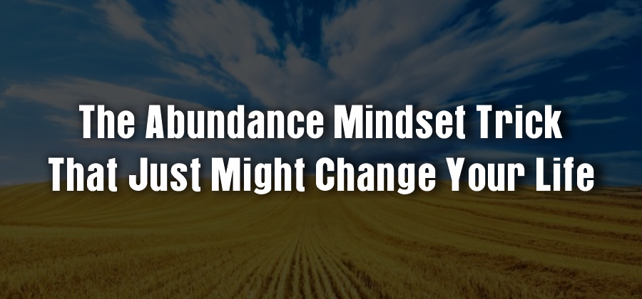 The Abundance Mindset Trick That Just Might Change Your Life