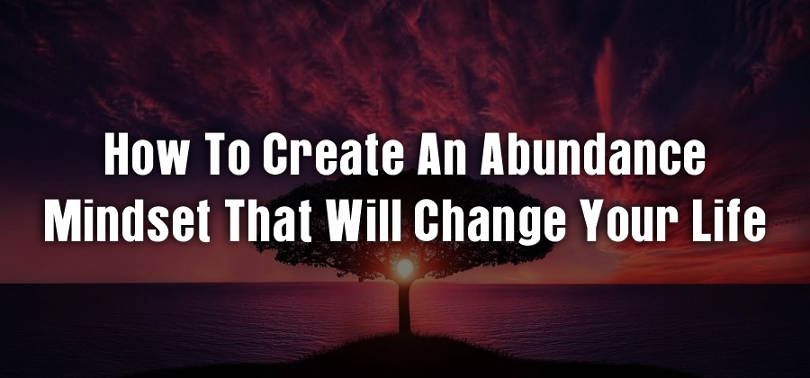 How to Create an Abundance Mindset that will change your life
