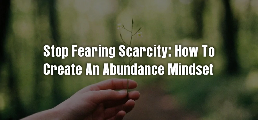Stop Fearing Scarcity How to Create an Abundance Mindset