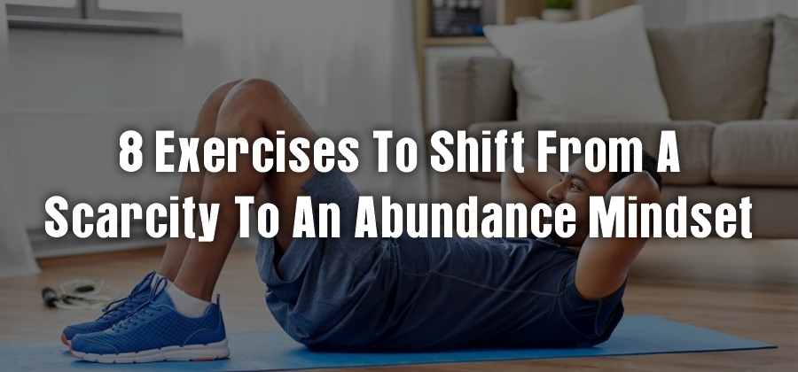 8 Exercises to Shift from A Scarcity to An Abundance Mindset